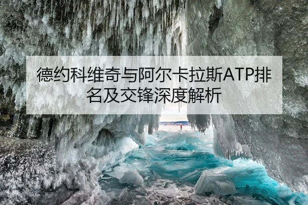 德约科维奇与阿尔卡拉斯ATP排名及交锋深度解析